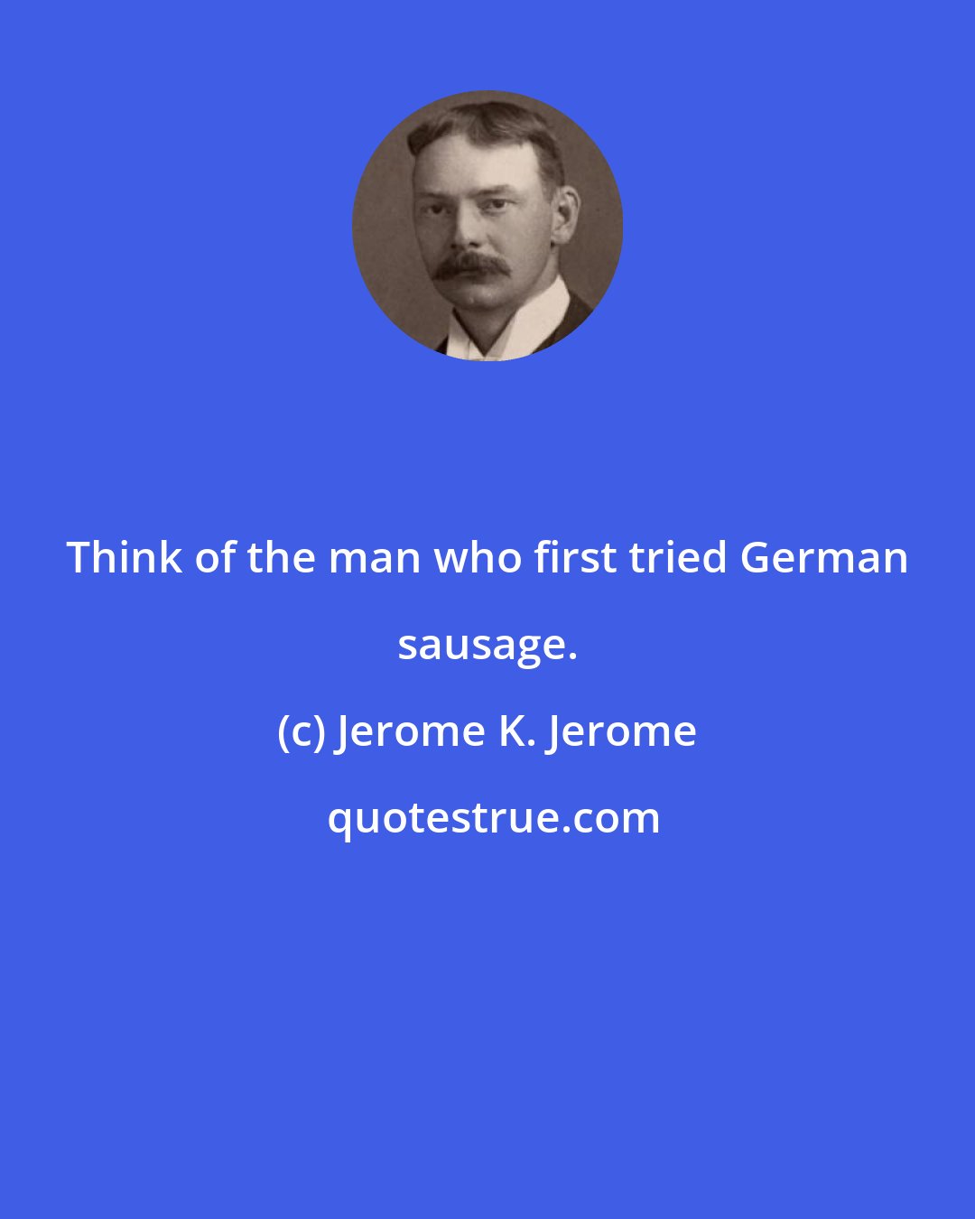 Jerome K. Jerome: Think of the man who first tried German sausage.