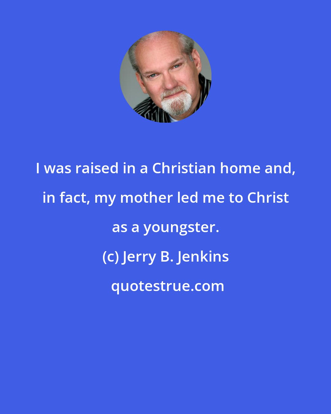 Jerry B. Jenkins: I was raised in a Christian home and, in fact, my mother led me to Christ as a youngster.