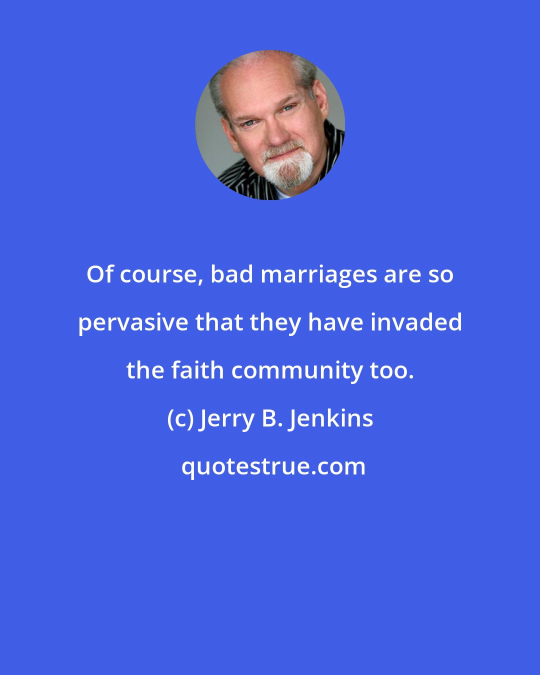 Jerry B. Jenkins: Of course, bad marriages are so pervasive that they have invaded the faith community too.