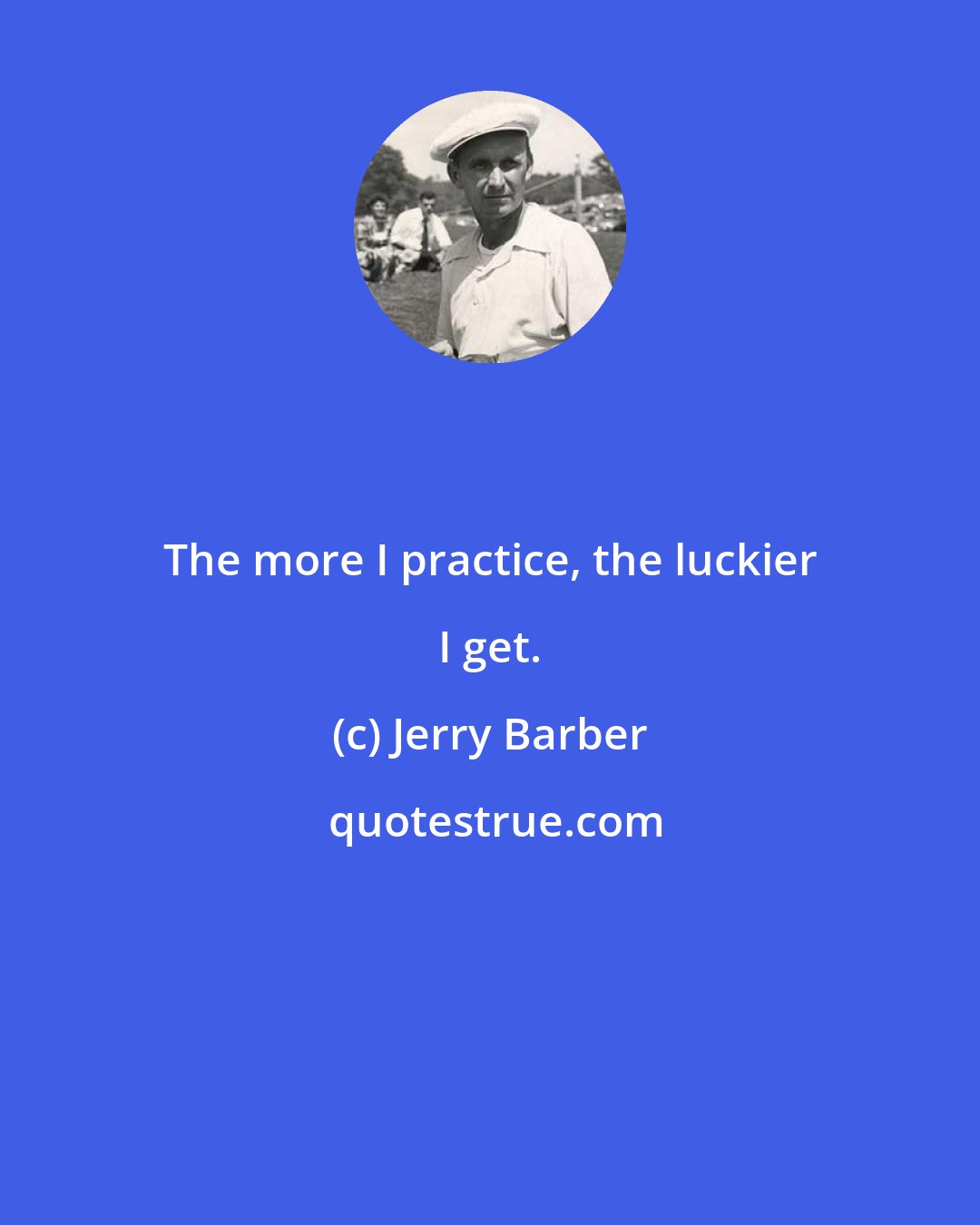 Jerry Barber: The more I practice, the luckier I get.