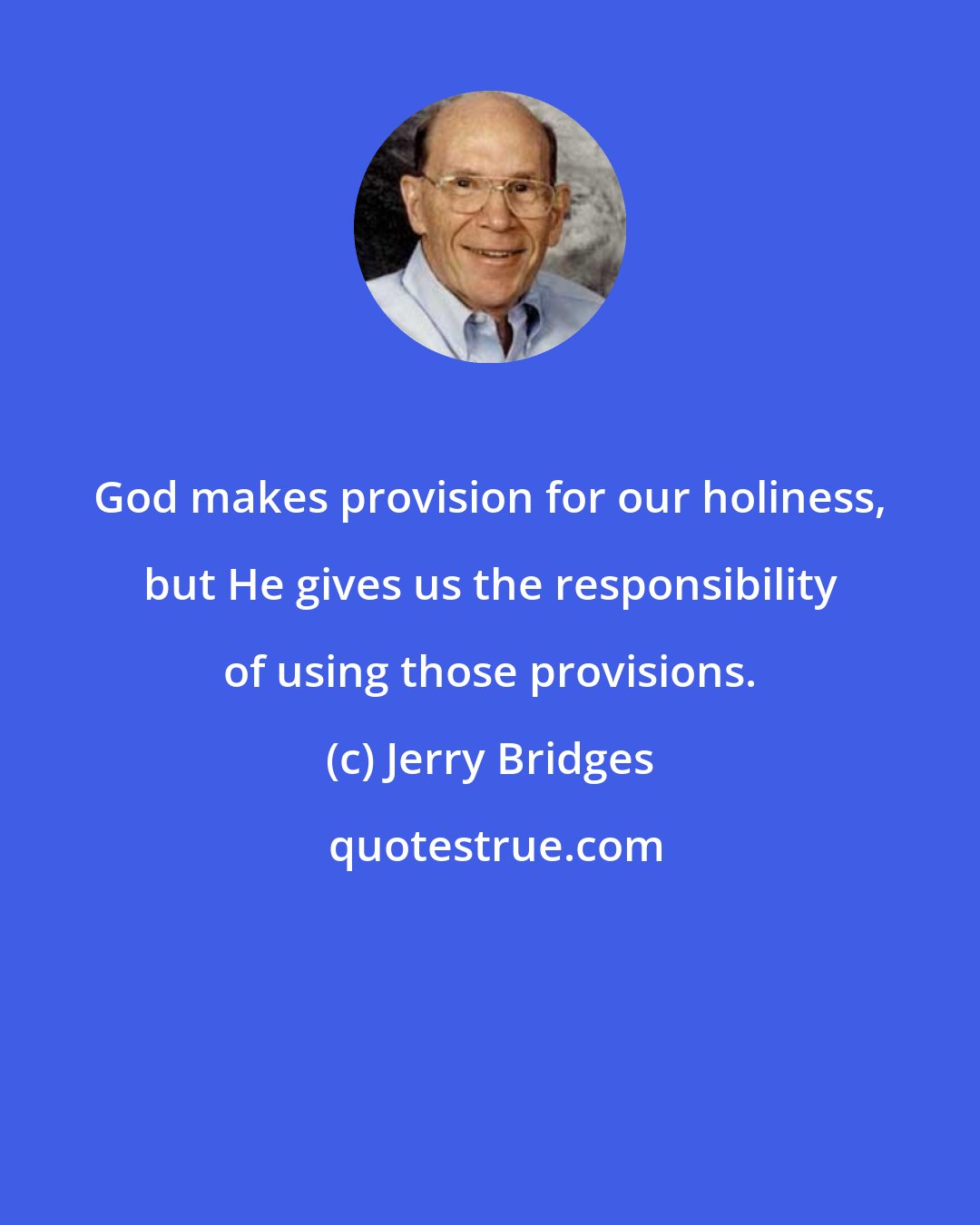 Jerry Bridges: God makes provision for our holiness, but He gives us the responsibility of using those provisions.
