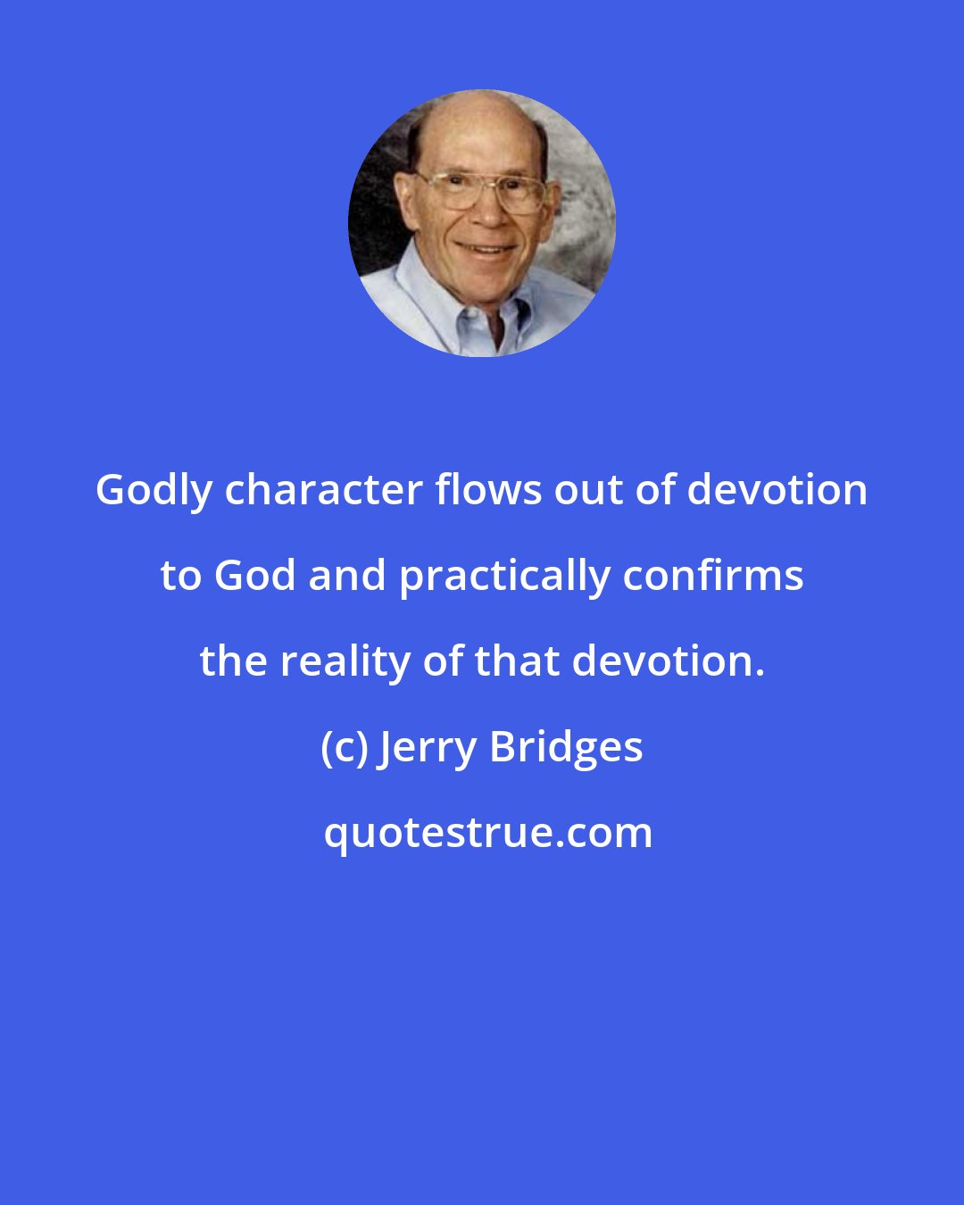 Jerry Bridges: Godly character flows out of devotion to God and practically confirms the reality of that devotion.