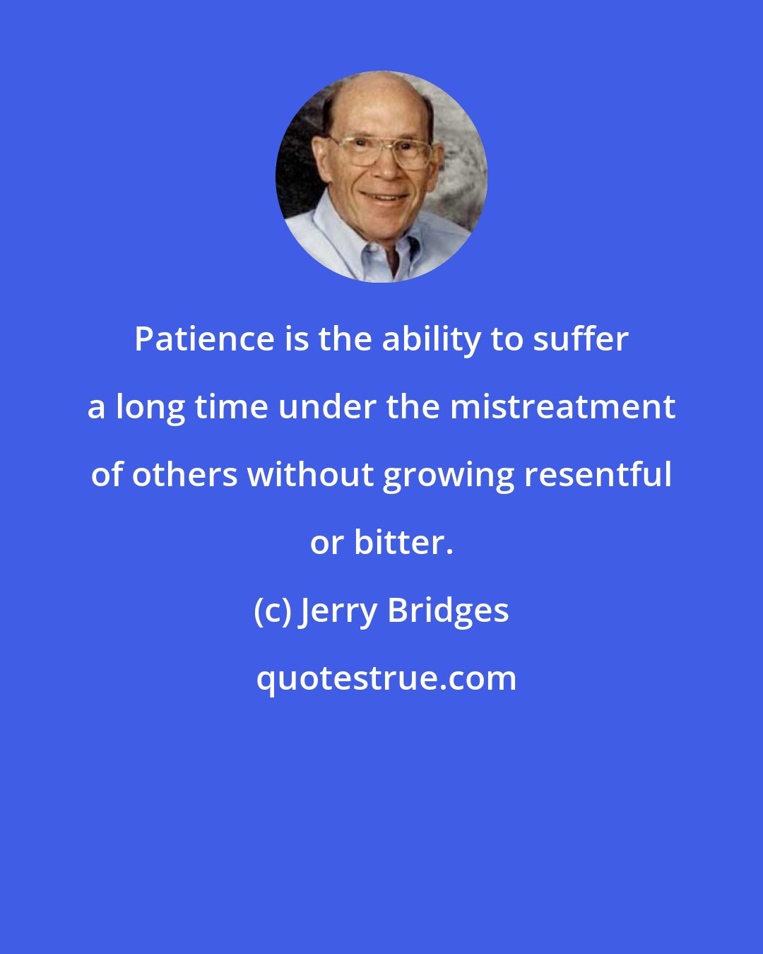 Jerry Bridges: Patience is the ability to suffer a long time under the mistreatment of others without growing resentful or bitter.