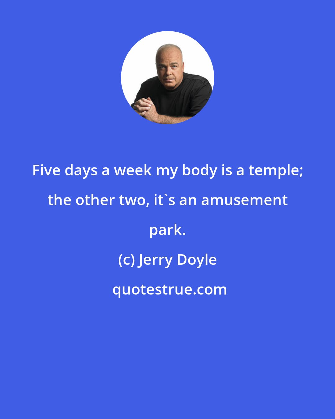 Jerry Doyle: Five days a week my body is a temple; the other two, it's an amusement park.