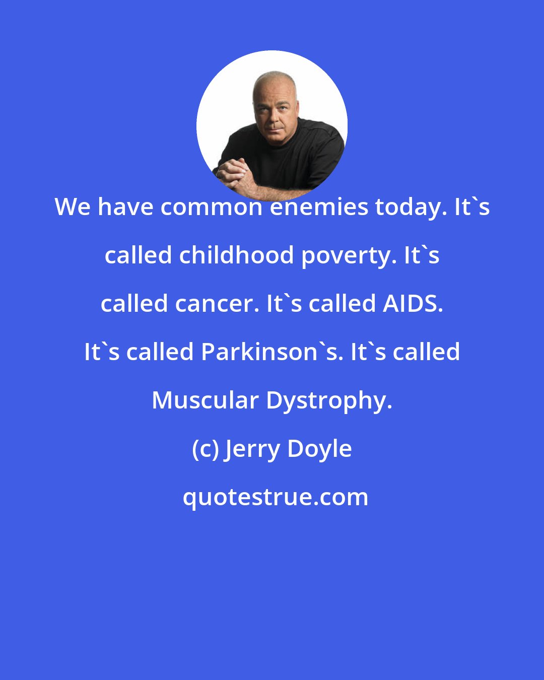 Jerry Doyle: We have common enemies today. It's called childhood poverty. It's called cancer. It's called AIDS. It's called Parkinson's. It's called Muscular Dystrophy.