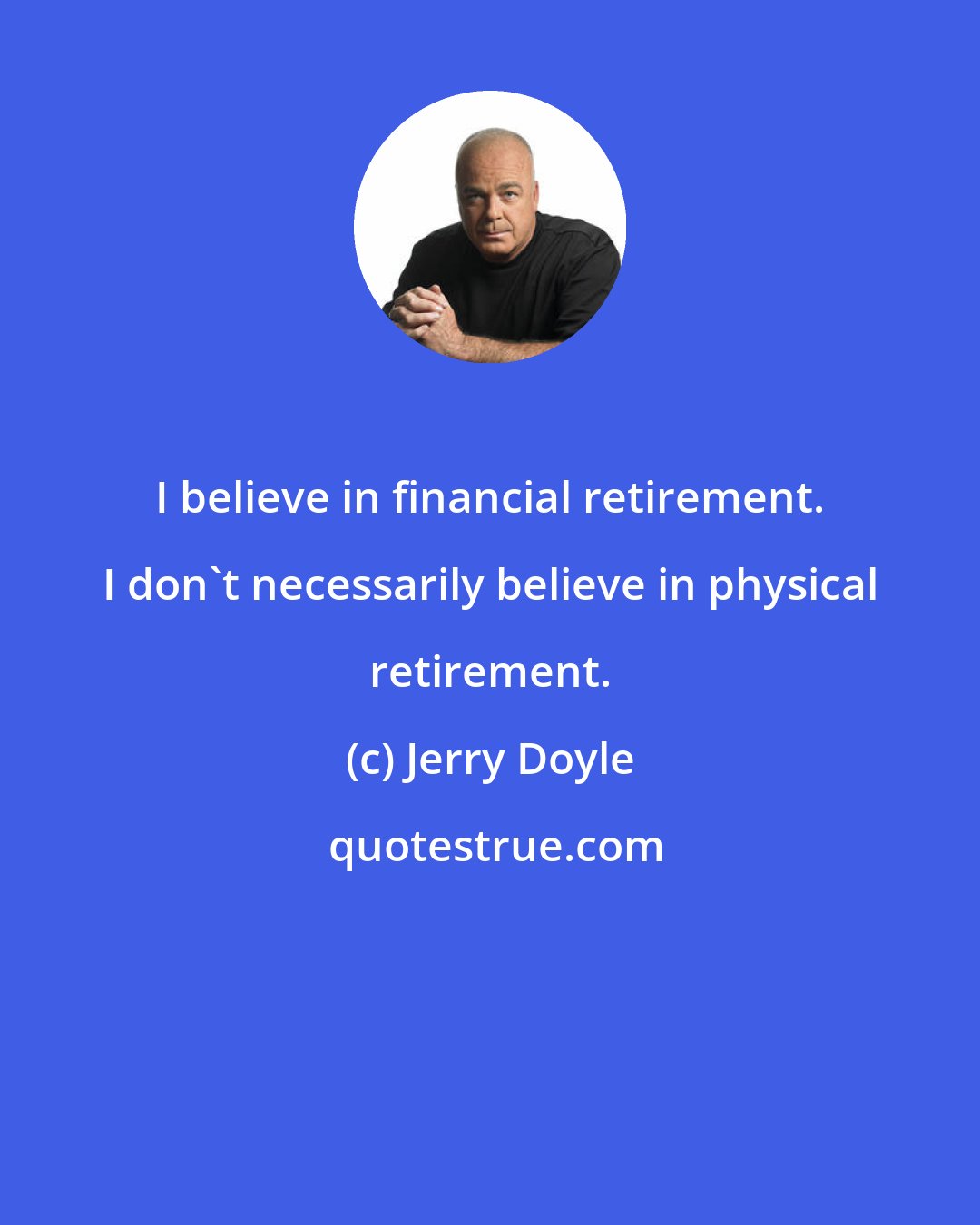 Jerry Doyle: I believe in financial retirement. I don't necessarily believe in physical retirement.