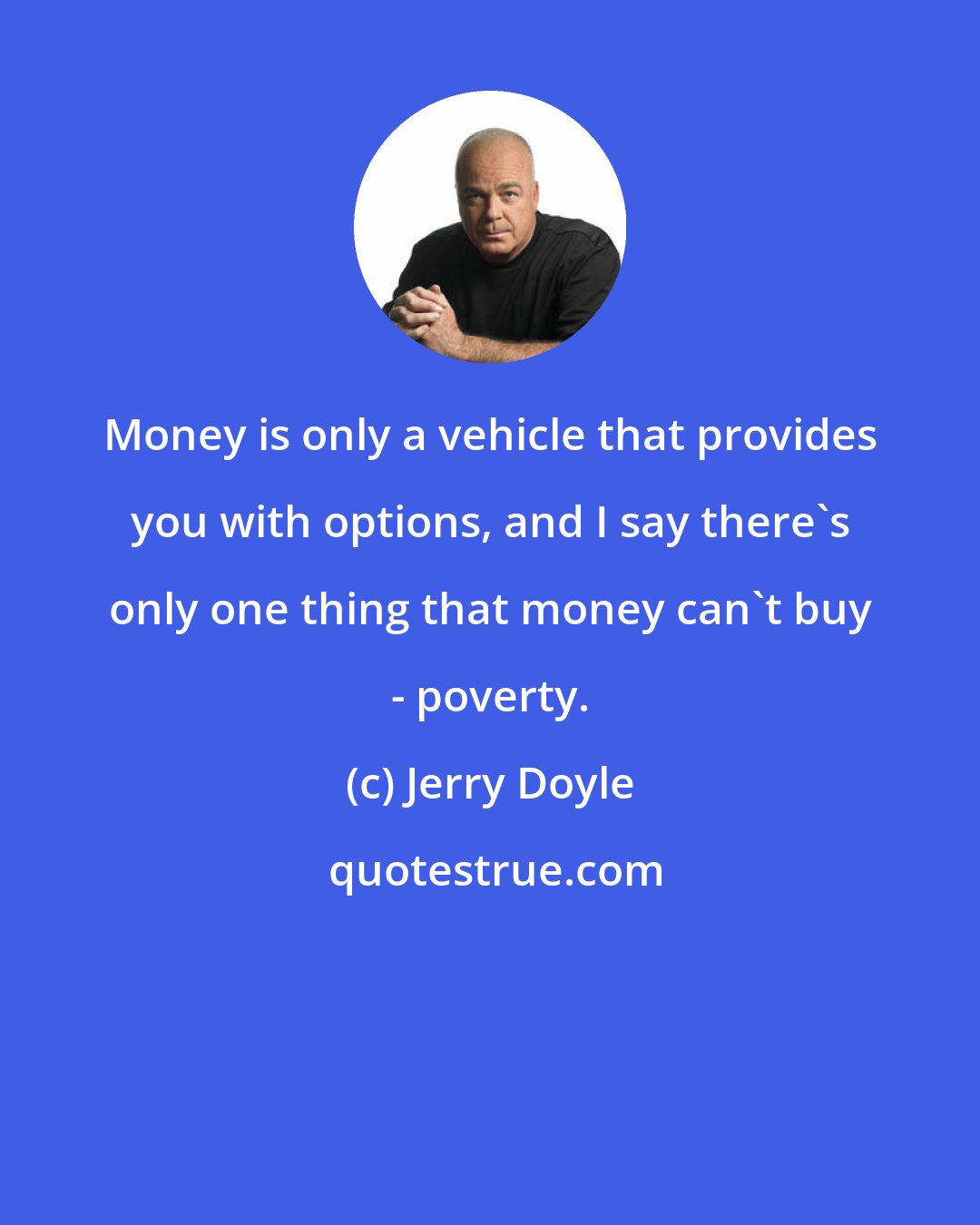 Jerry Doyle: Money is only a vehicle that provides you with options, and I say there's only one thing that money can't buy - poverty.