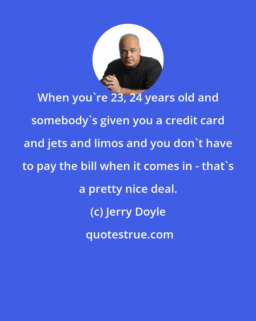 Jerry Doyle: When you're 23, 24 years old and somebody's given you a credit card and jets and limos and you don't have to pay the bill when it comes in - that's a pretty nice deal.