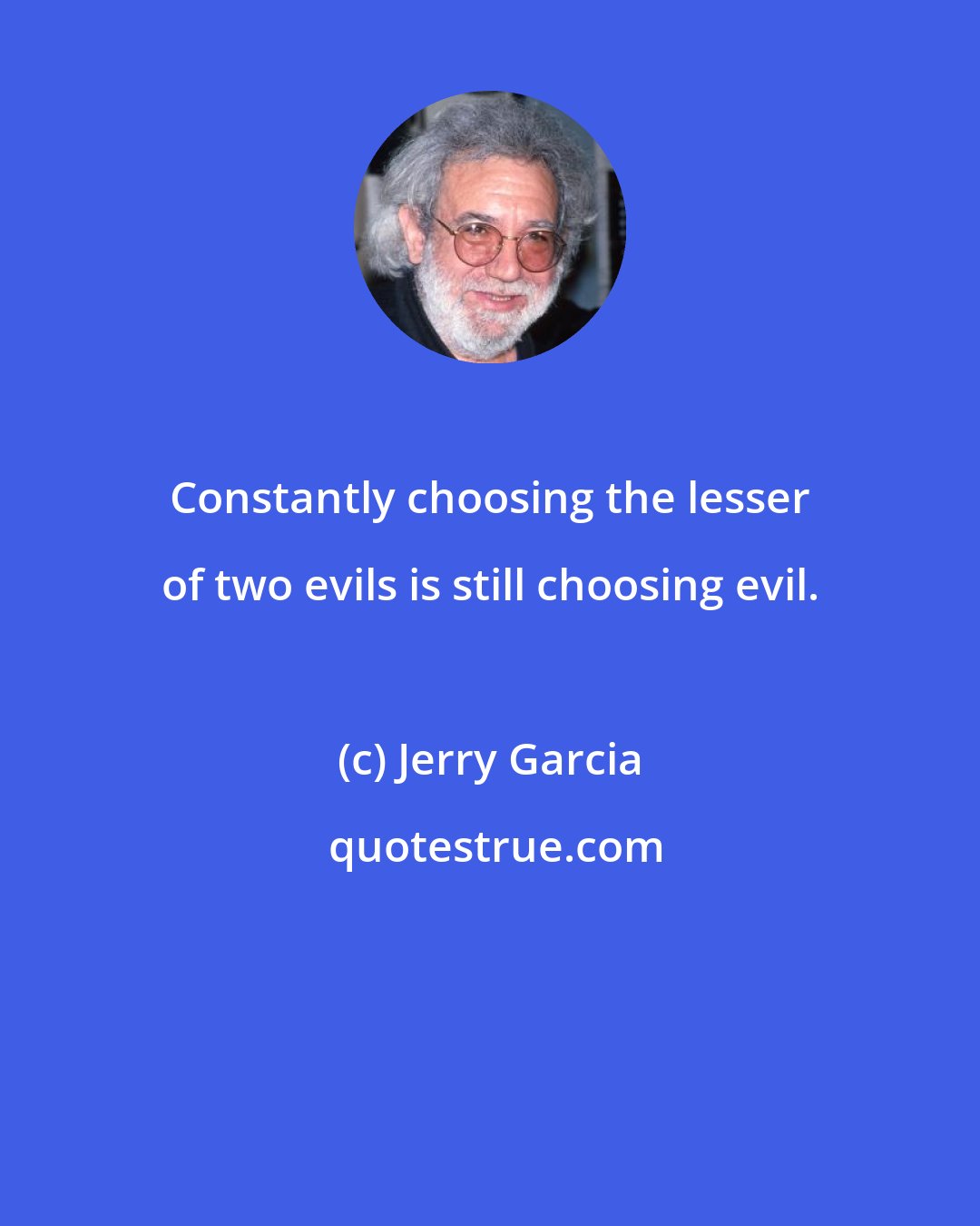 Jerry Garcia: Constantly choosing the lesser of two evils is still choosing evil.
