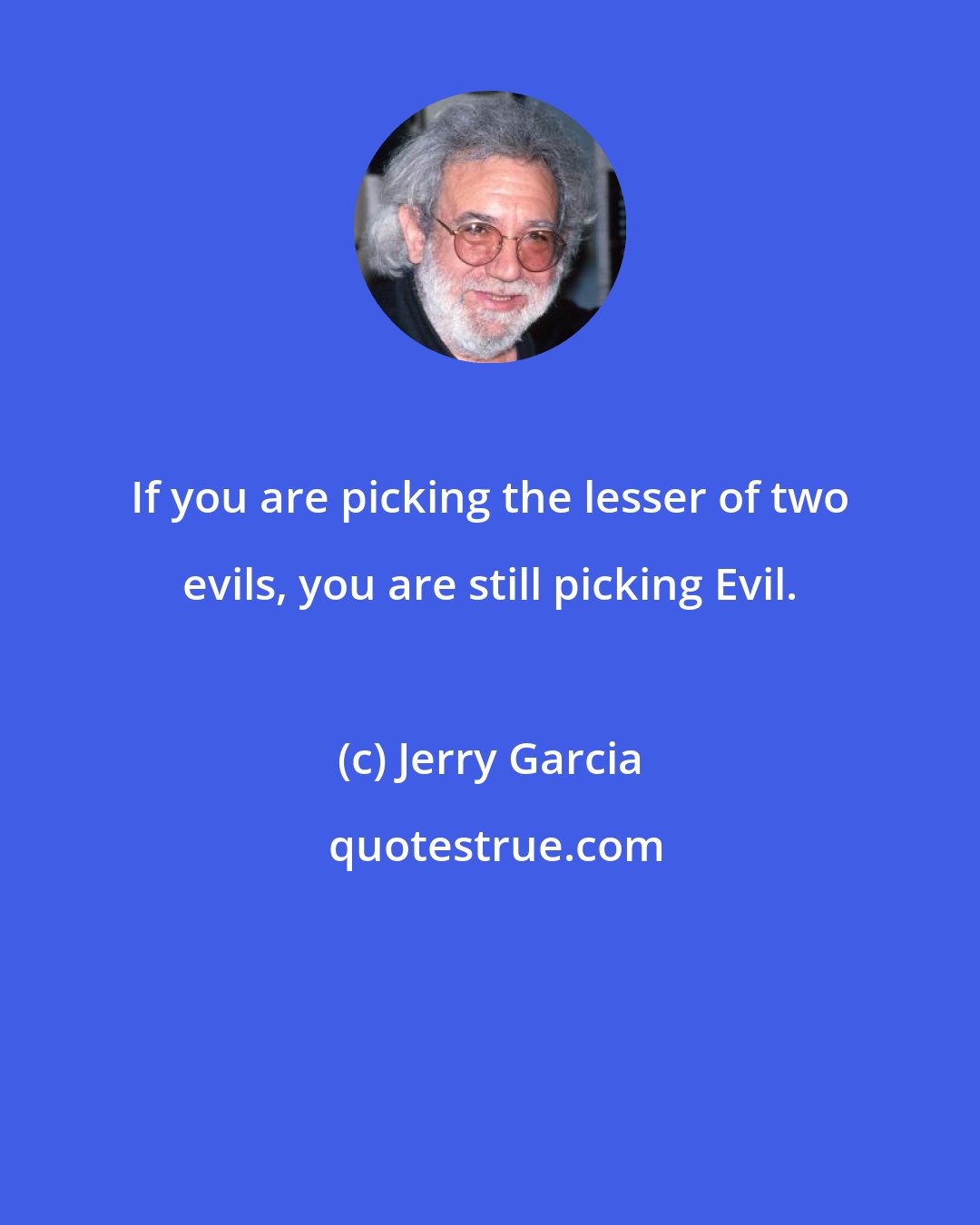 Jerry Garcia: If you are picking the lesser of two evils, you are still picking Evil.