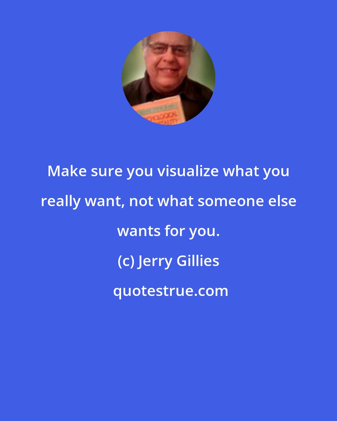 Jerry Gillies: Make sure you visualize what you really want, not what someone else wants for you.