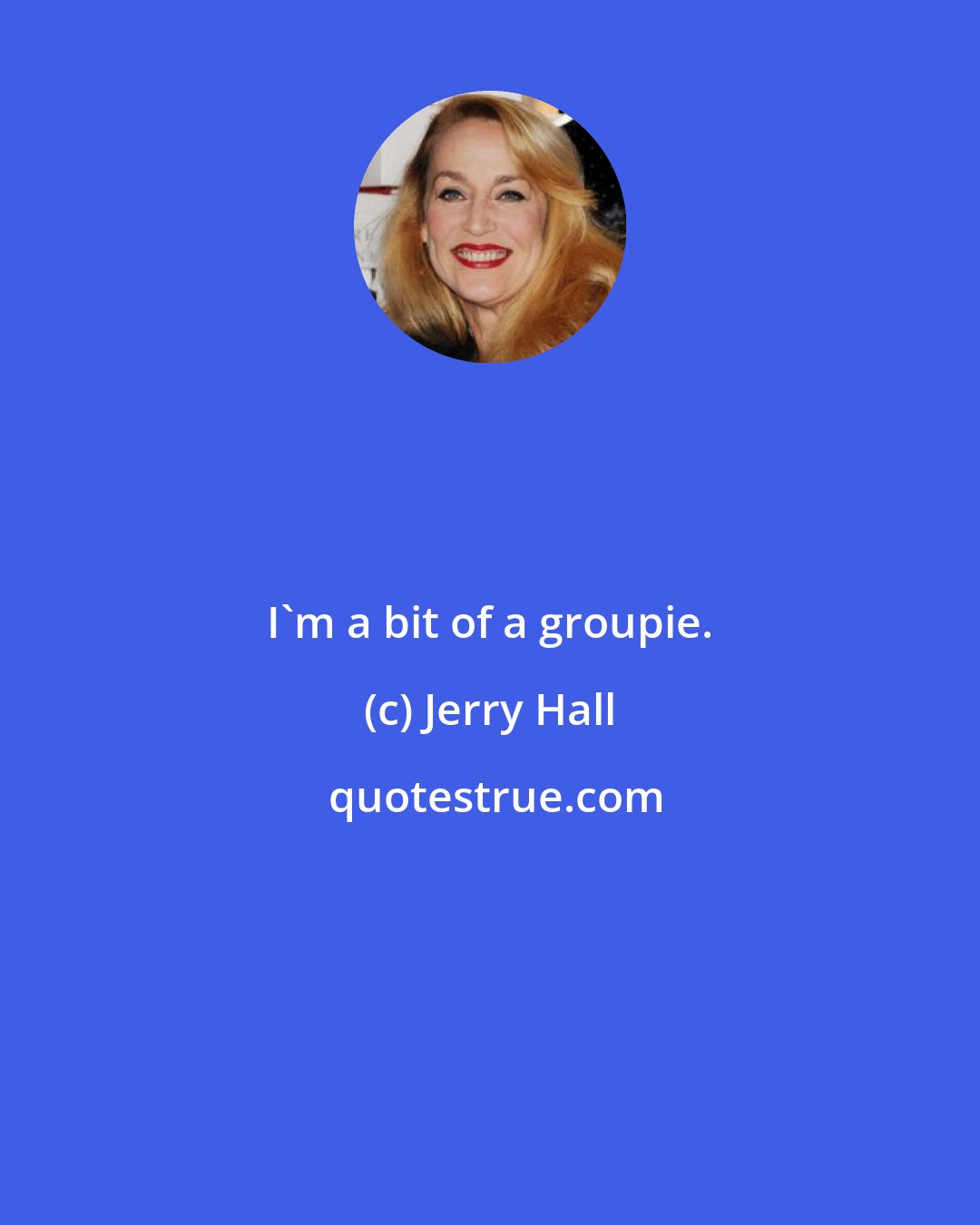 Jerry Hall: I'm a bit of a groupie.