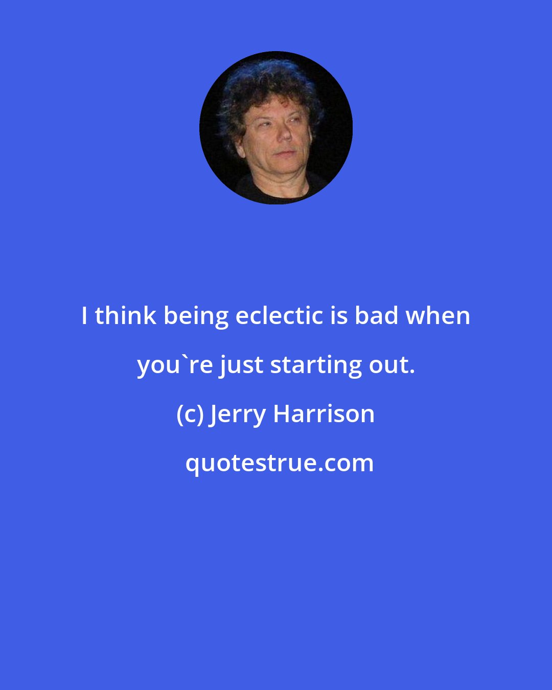 Jerry Harrison: I think being eclectic is bad when you're just starting out.