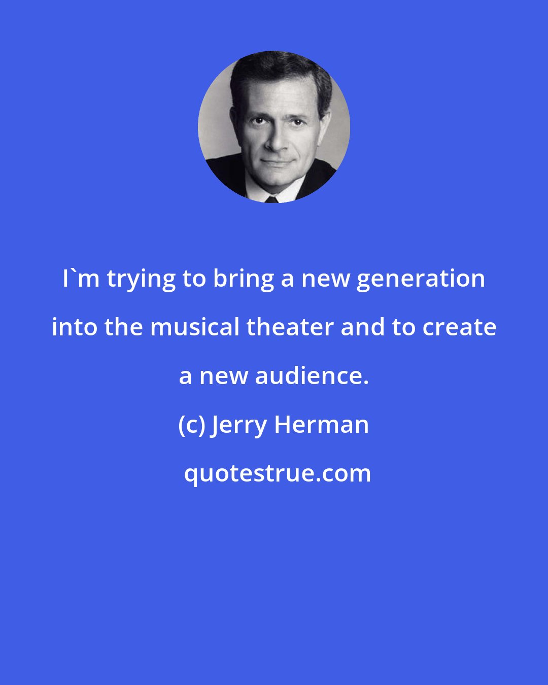 Jerry Herman: I'm trying to bring a new generation into the musical theater and to create a new audience.