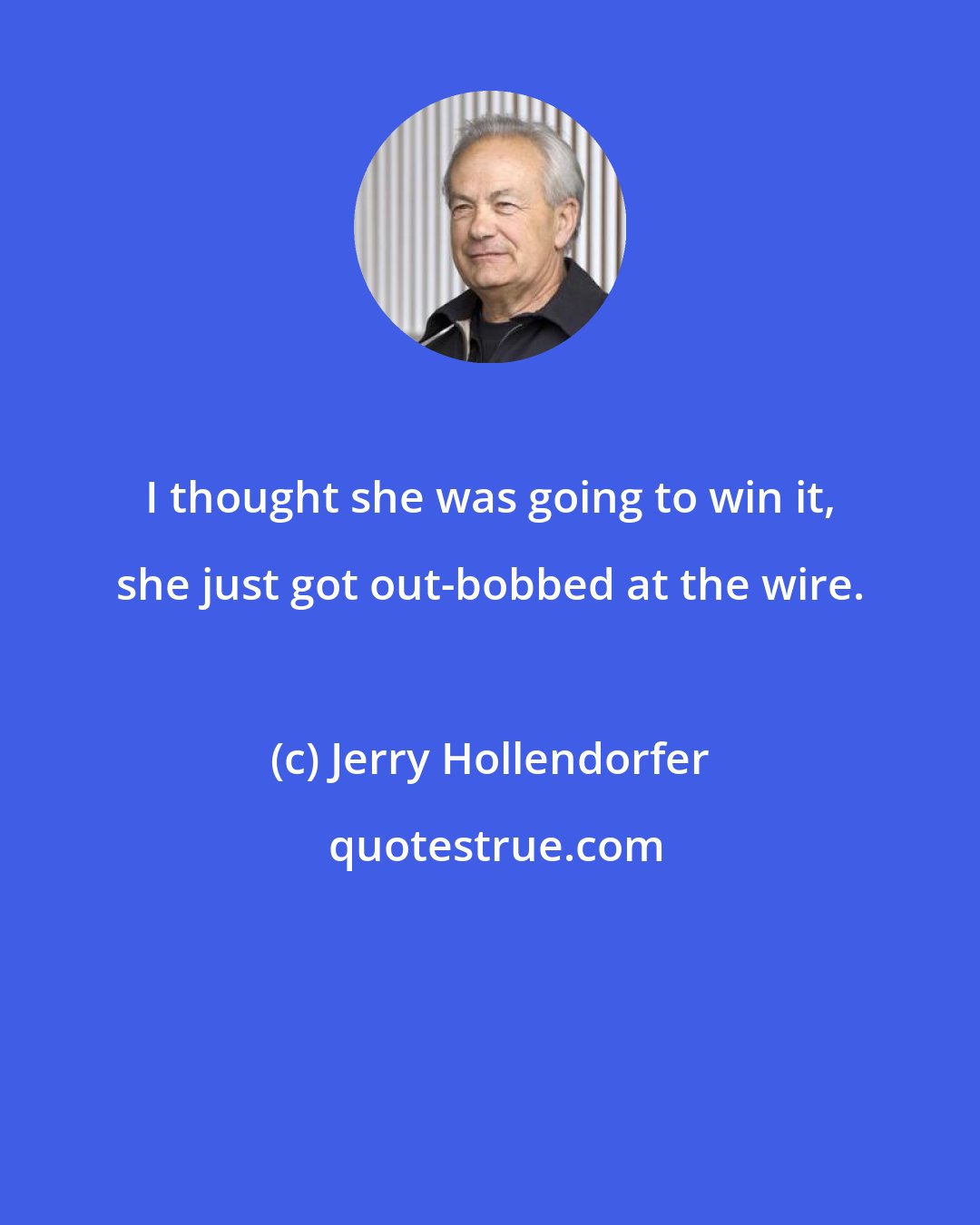 Jerry Hollendorfer: I thought she was going to win it, she just got out-bobbed at the wire.