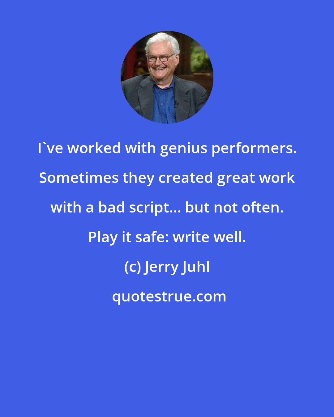 Jerry Juhl: I've worked with genius performers. Sometimes they created great work with a bad script... but not often. Play it safe: write well.