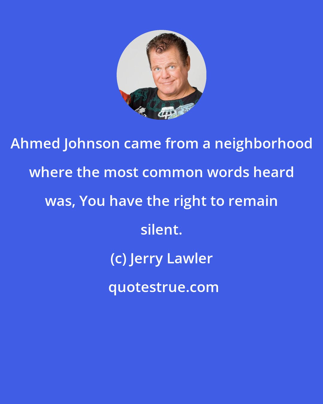 Jerry Lawler: Ahmed Johnson came from a neighborhood where the most common words heard was, You have the right to remain silent.