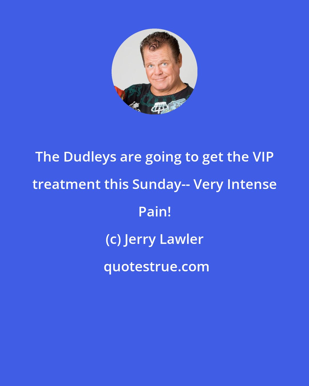 Jerry Lawler: The Dudleys are going to get the VIP treatment this Sunday-- Very Intense Pain!