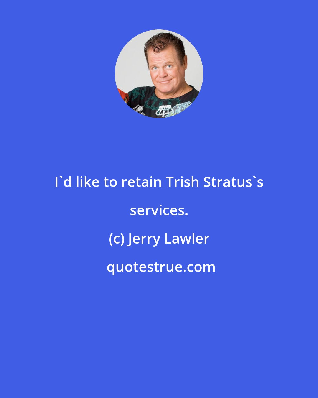 Jerry Lawler: I'd like to retain Trish Stratus's services.