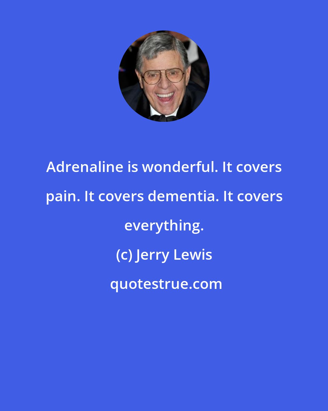 Jerry Lewis: Adrenaline is wonderful. It covers pain. It covers dementia. It covers everything.