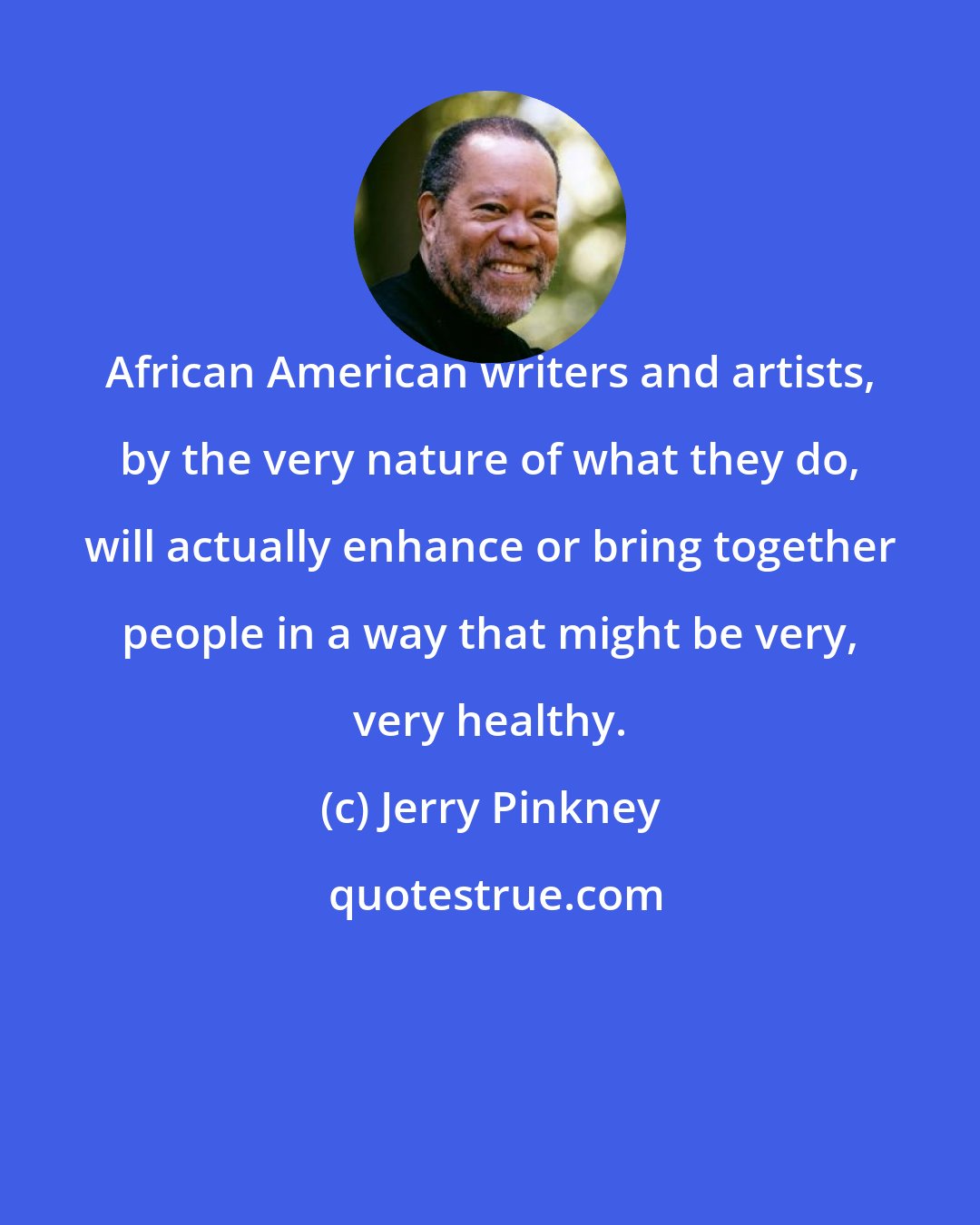 Jerry Pinkney: African American writers and artists, by the very nature of what they do, will actually enhance or bring together people in a way that might be very, very healthy.