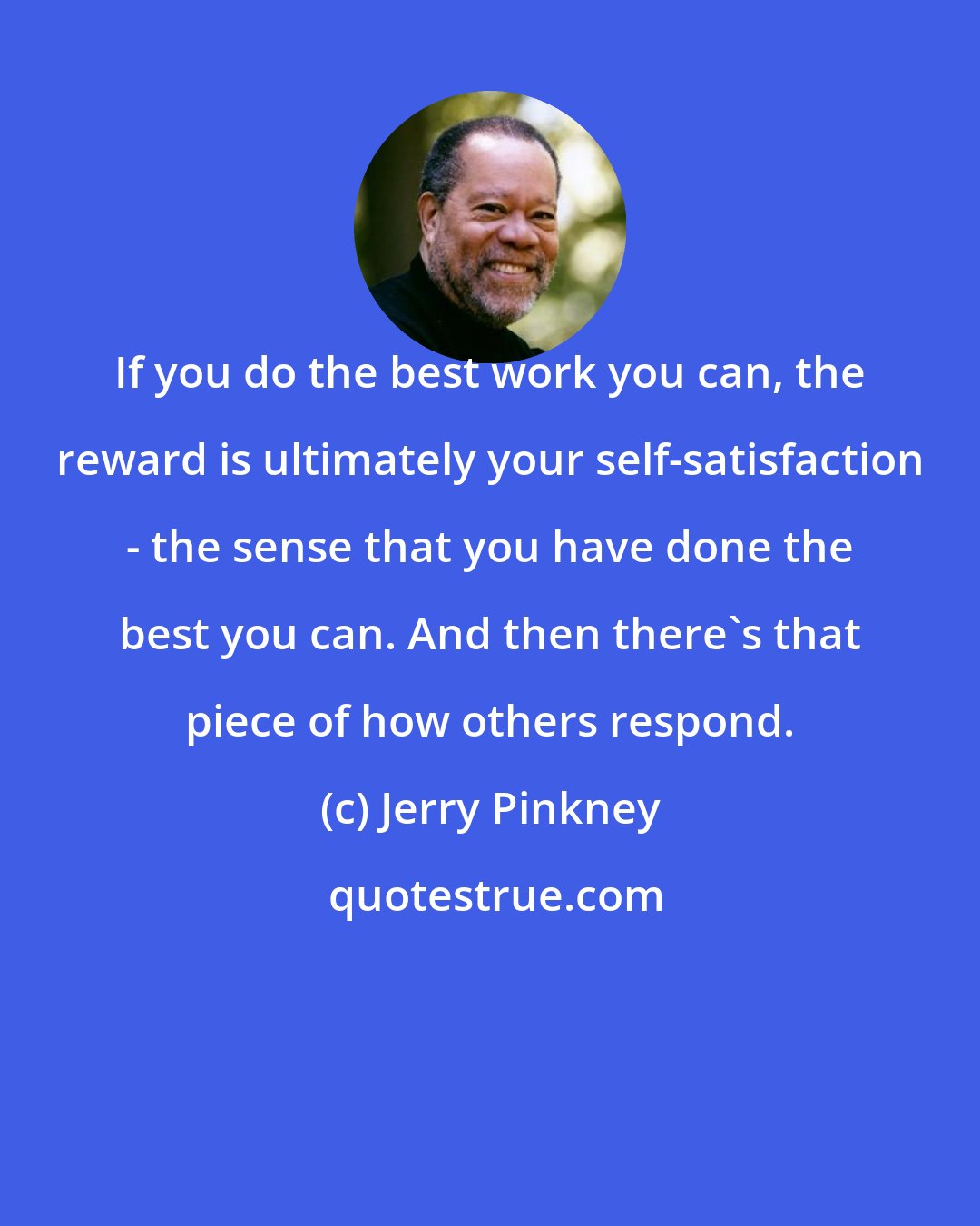 Jerry Pinkney: If you do the best work you can, the reward is ultimately your self-satisfaction - the sense that you have done the best you can. And then there's that piece of how others respond.