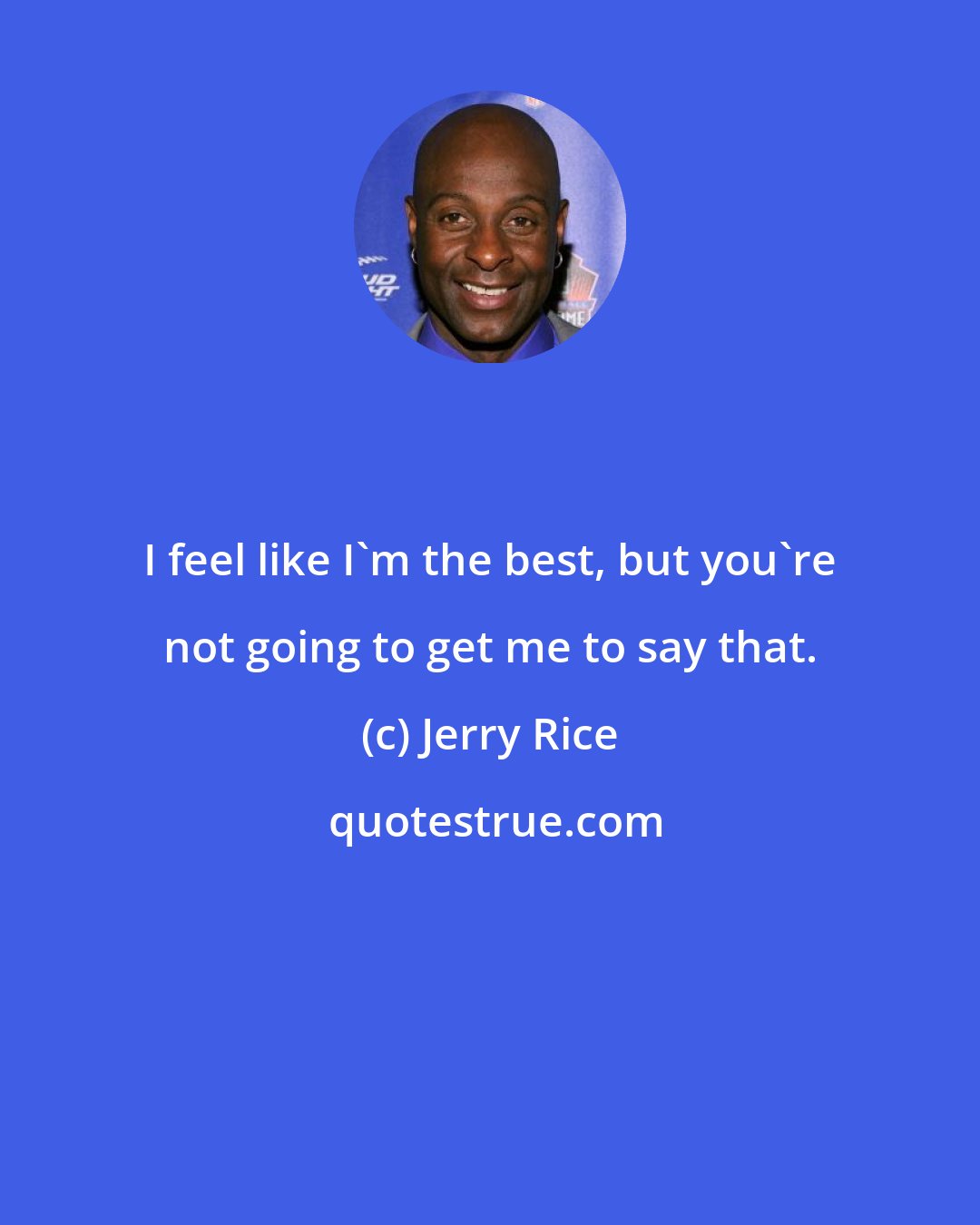 Jerry Rice: I feel like I'm the best, but you're not going to get me to say that.