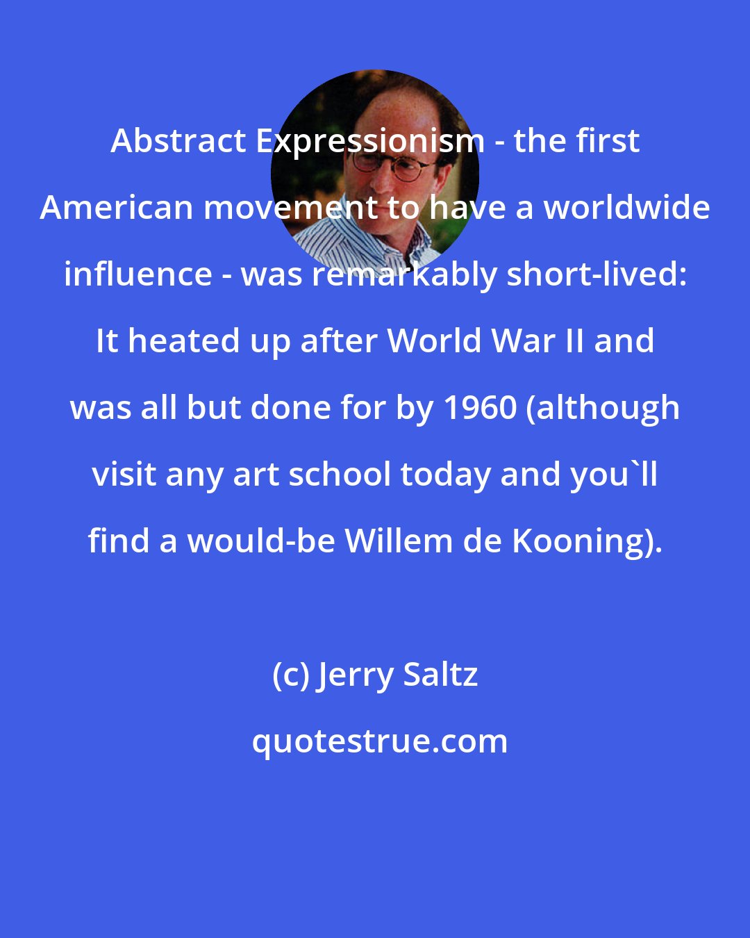 Jerry Saltz: Abstract Expressionism - the first American movement to have a worldwide influence - was remarkably short-lived: It heated up after World War II and was all but done for by 1960 (although visit any art school today and you'll find a would-be Willem de Kooning).