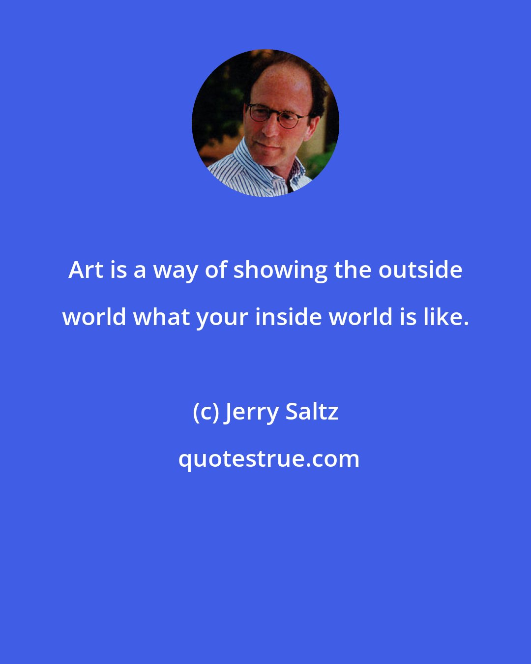 Jerry Saltz: Art is a way of showing the outside world what your inside world is like.