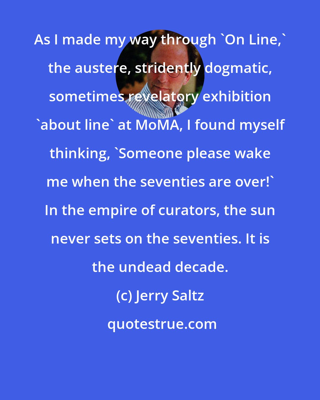 Jerry Saltz: As I made my way through 'On Line,' the austere, stridently dogmatic, sometimes revelatory exhibition 'about line' at MoMA, I found myself thinking, 'Someone please wake me when the seventies are over!' In the empire of curators, the sun never sets on the seventies. It is the undead decade.