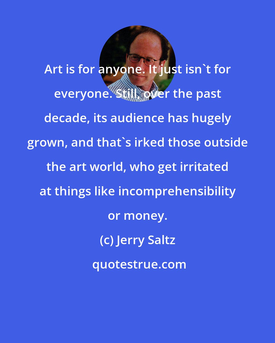 Jerry Saltz: Art is for anyone. It just isn't for everyone. Still, over the past decade, its audience has hugely grown, and that's irked those outside the art world, who get irritated at things like incomprehensibility or money.