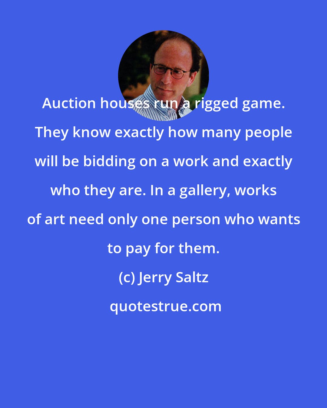 Jerry Saltz: Auction houses run a rigged game. They know exactly how many people will be bidding on a work and exactly who they are. In a gallery, works of art need only one person who wants to pay for them.