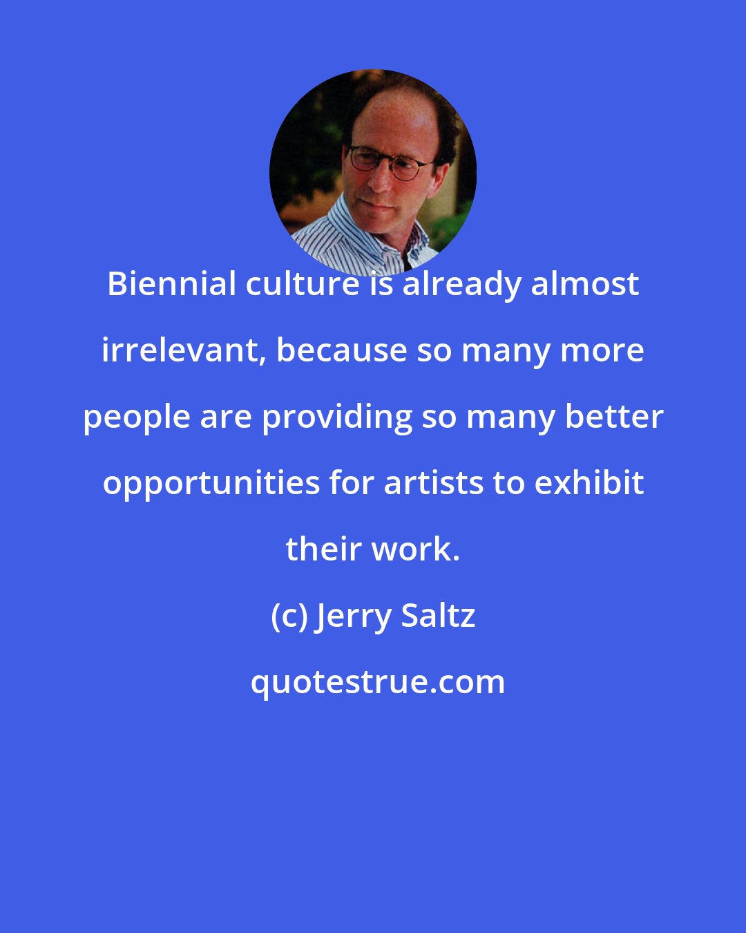 Jerry Saltz: Biennial culture is already almost irrelevant, because so many more people are providing so many better opportunities for artists to exhibit their work.