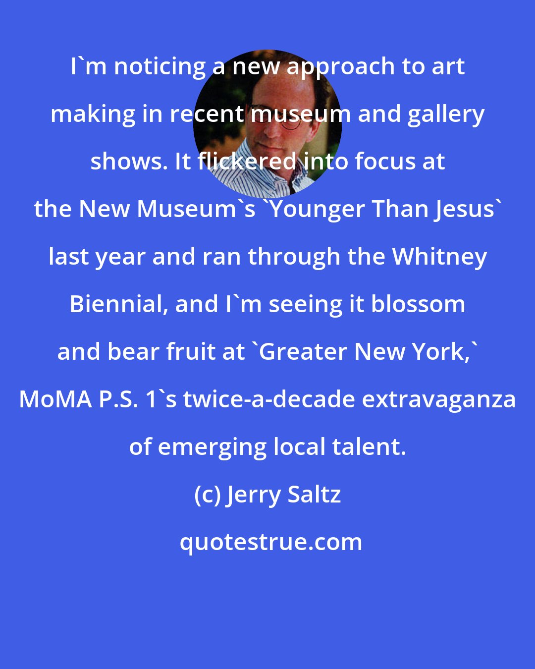 Jerry Saltz: I'm noticing a new approach to art making in recent museum and gallery shows. It flickered into focus at the New Museum's 'Younger Than Jesus' last year and ran through the Whitney Biennial, and I'm seeing it blossom and bear fruit at 'Greater New York,' MoMA P.S. 1's twice-a-decade extravaganza of emerging local talent.