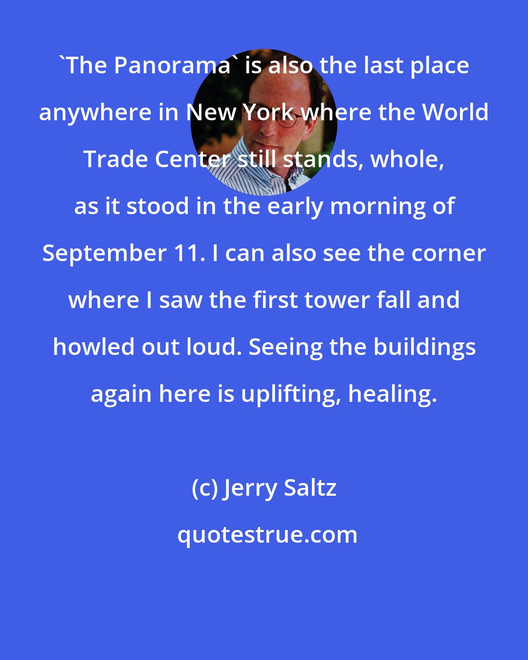 Jerry Saltz: 'The Panorama' is also the last place anywhere in New York where the World Trade Center still stands, whole, as it stood in the early morning of September 11. I can also see the corner where I saw the first tower fall and howled out loud. Seeing the buildings again here is uplifting, healing.