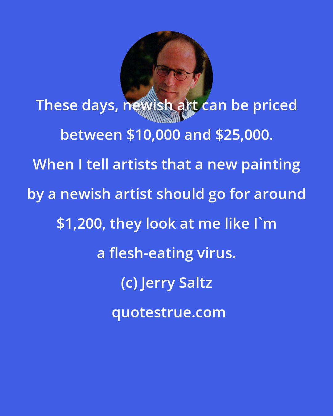 Jerry Saltz: These days, newish art can be priced between $10,000 and $25,000. When I tell artists that a new painting by a newish artist should go for around $1,200, they look at me like I'm a flesh-eating virus.