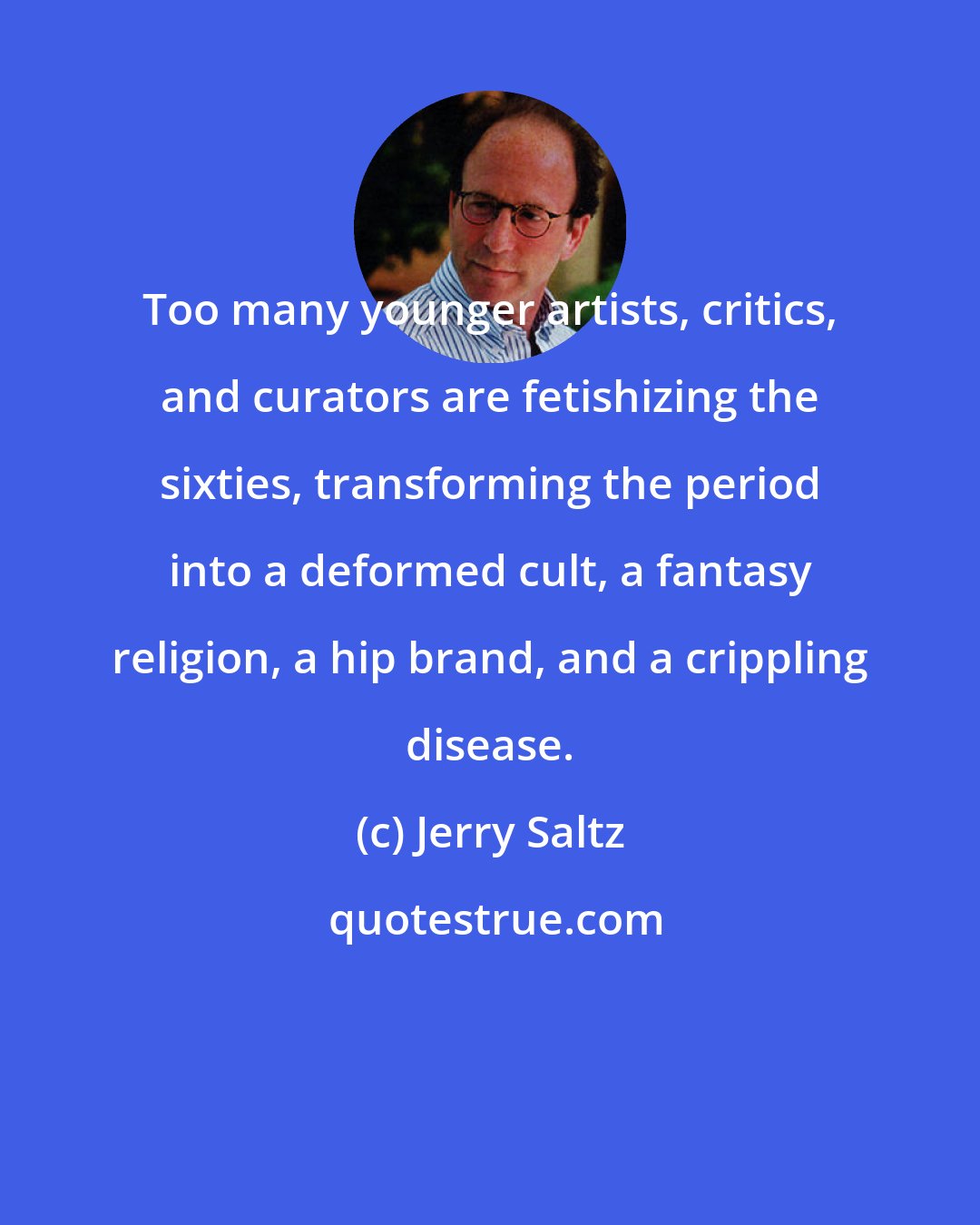 Jerry Saltz: Too many younger artists, critics, and curators are fetishizing the sixties, transforming the period into a deformed cult, a fantasy religion, a hip brand, and a crippling disease.