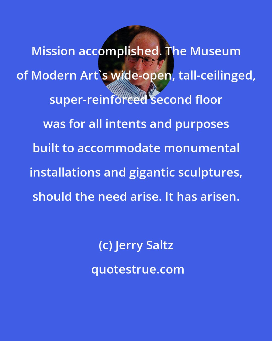 Jerry Saltz: Mission accomplished. The Museum of Modern Art's wide-open, tall-ceilinged, super-reinforced second floor was for all intents and purposes built to accommodate monumental installations and gigantic sculptures, should the need arise. It has arisen.