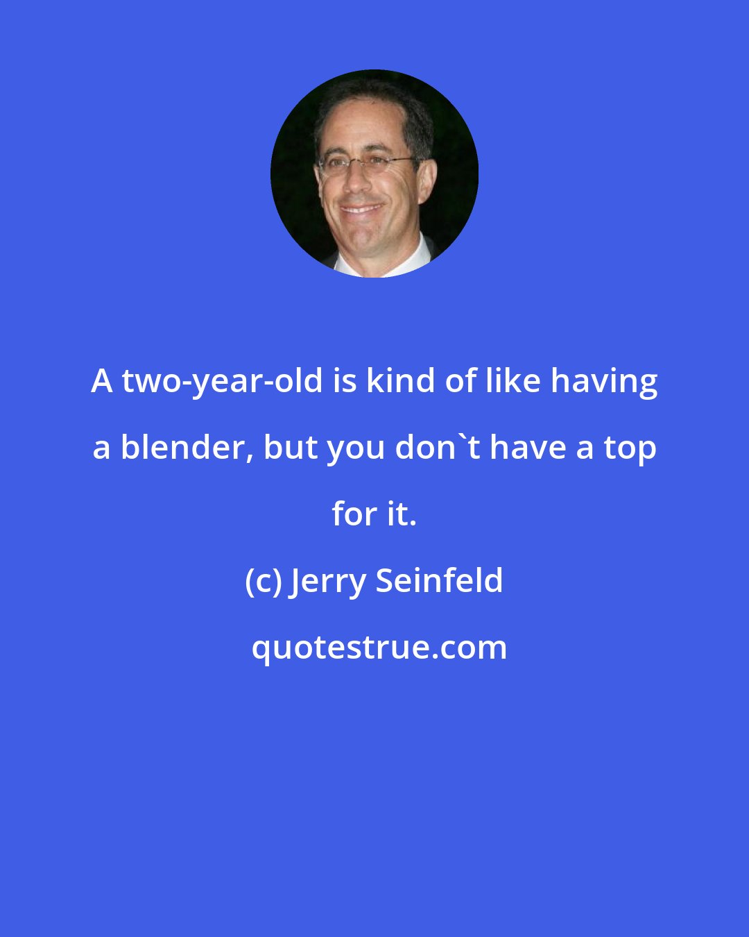 Jerry Seinfeld: A two-year-old is kind of like having a blender, but you don't have a top for it.