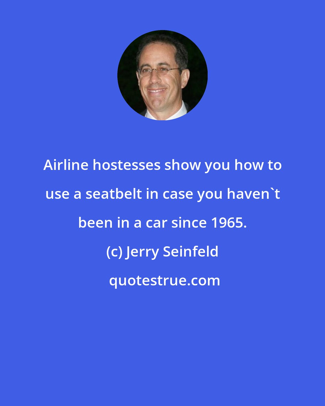 Jerry Seinfeld: Airline hostesses show you how to use a seatbelt in case you haven't been in a car since 1965.