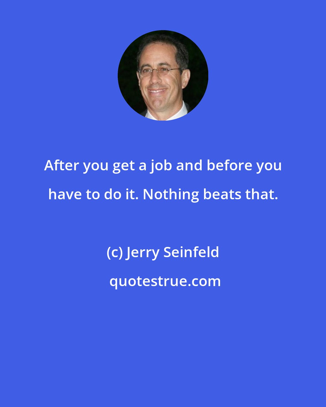 Jerry Seinfeld: After you get a job and before you have to do it. Nothing beats that.