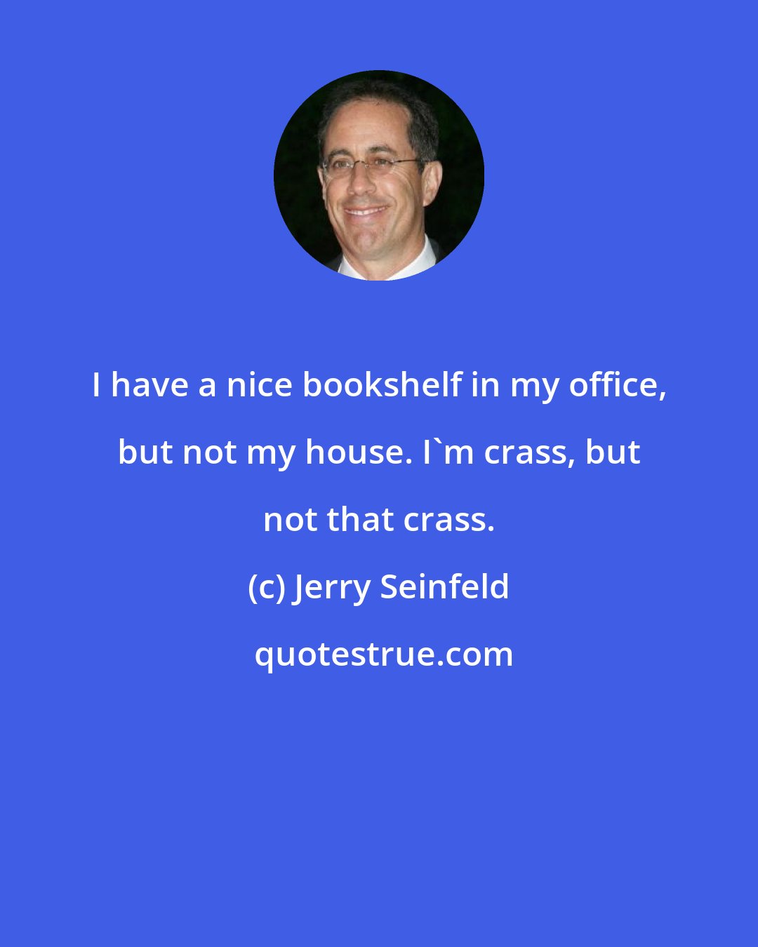 Jerry Seinfeld: I have a nice bookshelf in my office, but not my house. I'm crass, but not that crass.