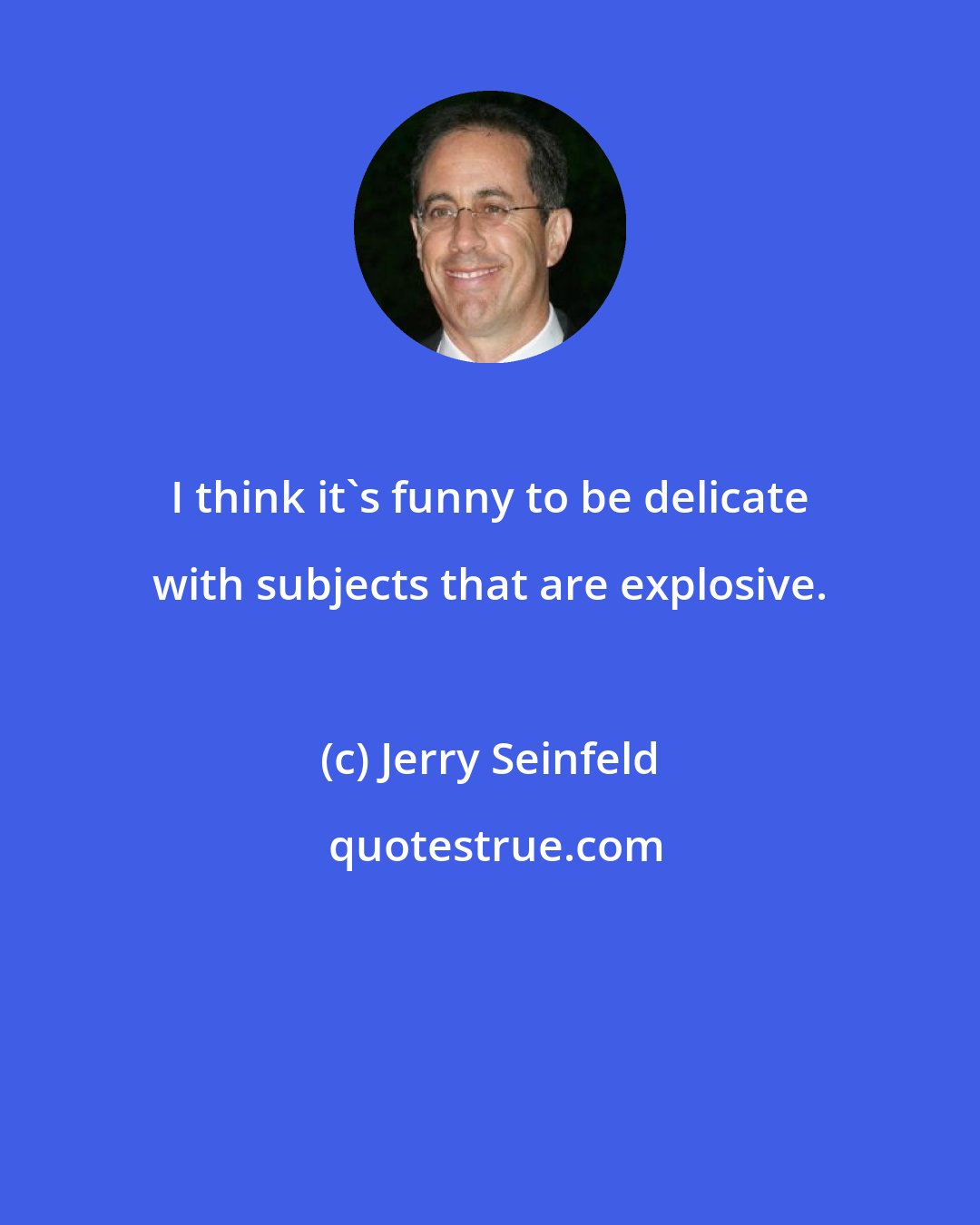 Jerry Seinfeld: I think it's funny to be delicate with subjects that are explosive.