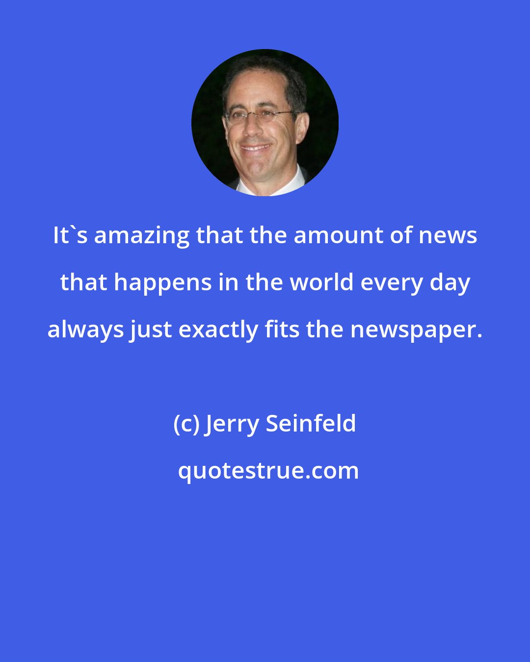 Jerry Seinfeld: It's amazing that the amount of news that happens in the world every day always just exactly fits the newspaper.
