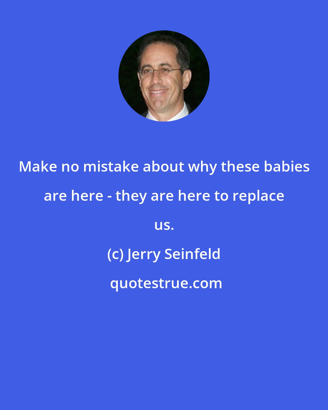 Jerry Seinfeld: Make no mistake about why these babies are here - they are here to replace us.