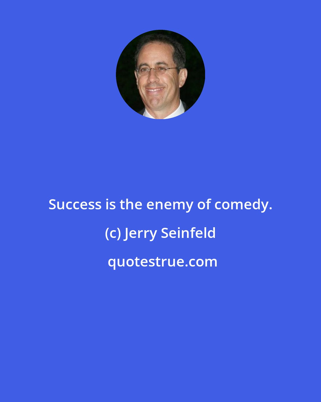 Jerry Seinfeld: Success is the enemy of comedy.