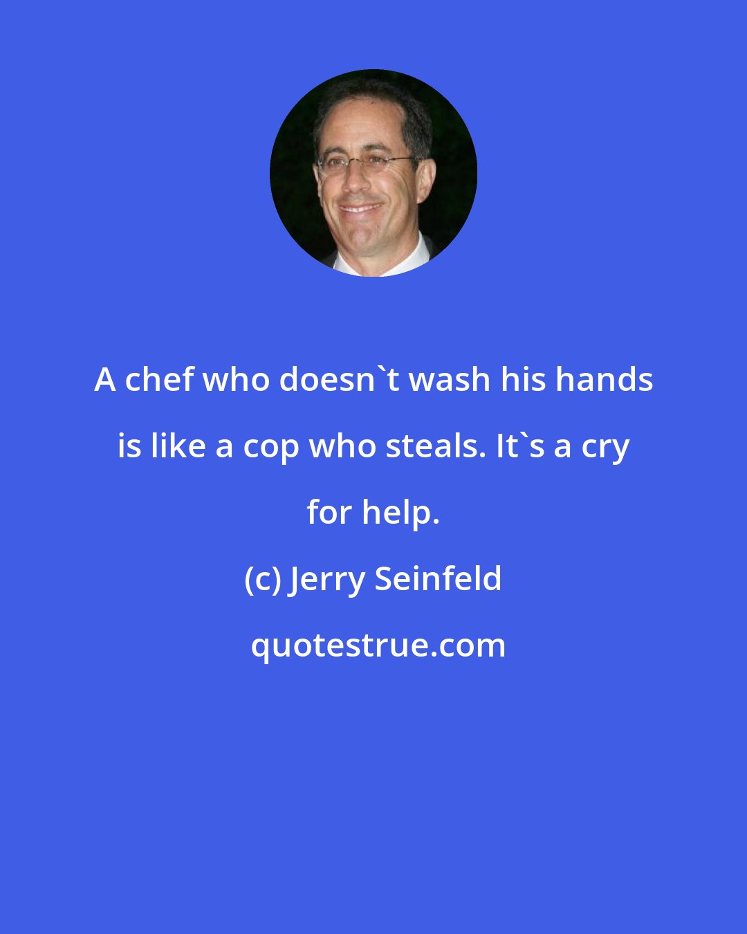 Jerry Seinfeld: A chef who doesn't wash his hands is like a cop who steals. It's a cry for help.