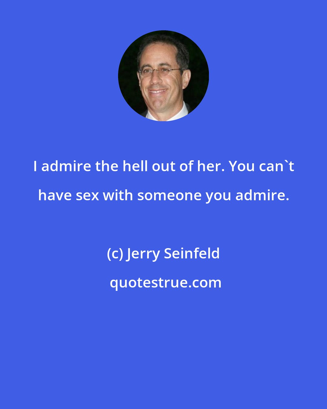 Jerry Seinfeld: I admire the hell out of her. You can't have sex with someone you admire.
