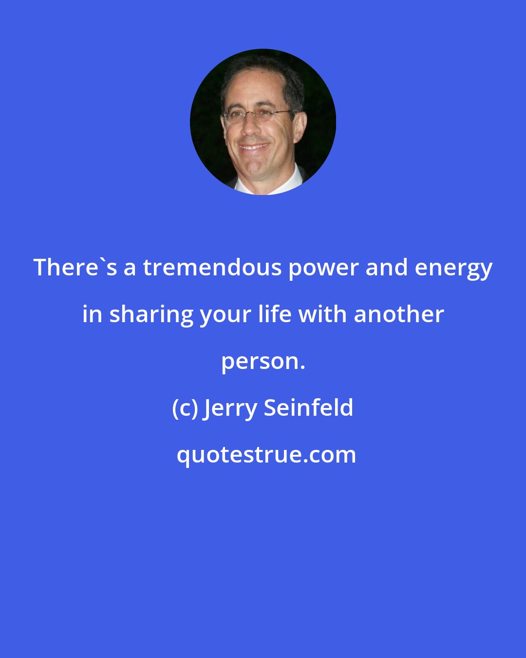 Jerry Seinfeld: There's a tremendous power and energy in sharing your life with another person.