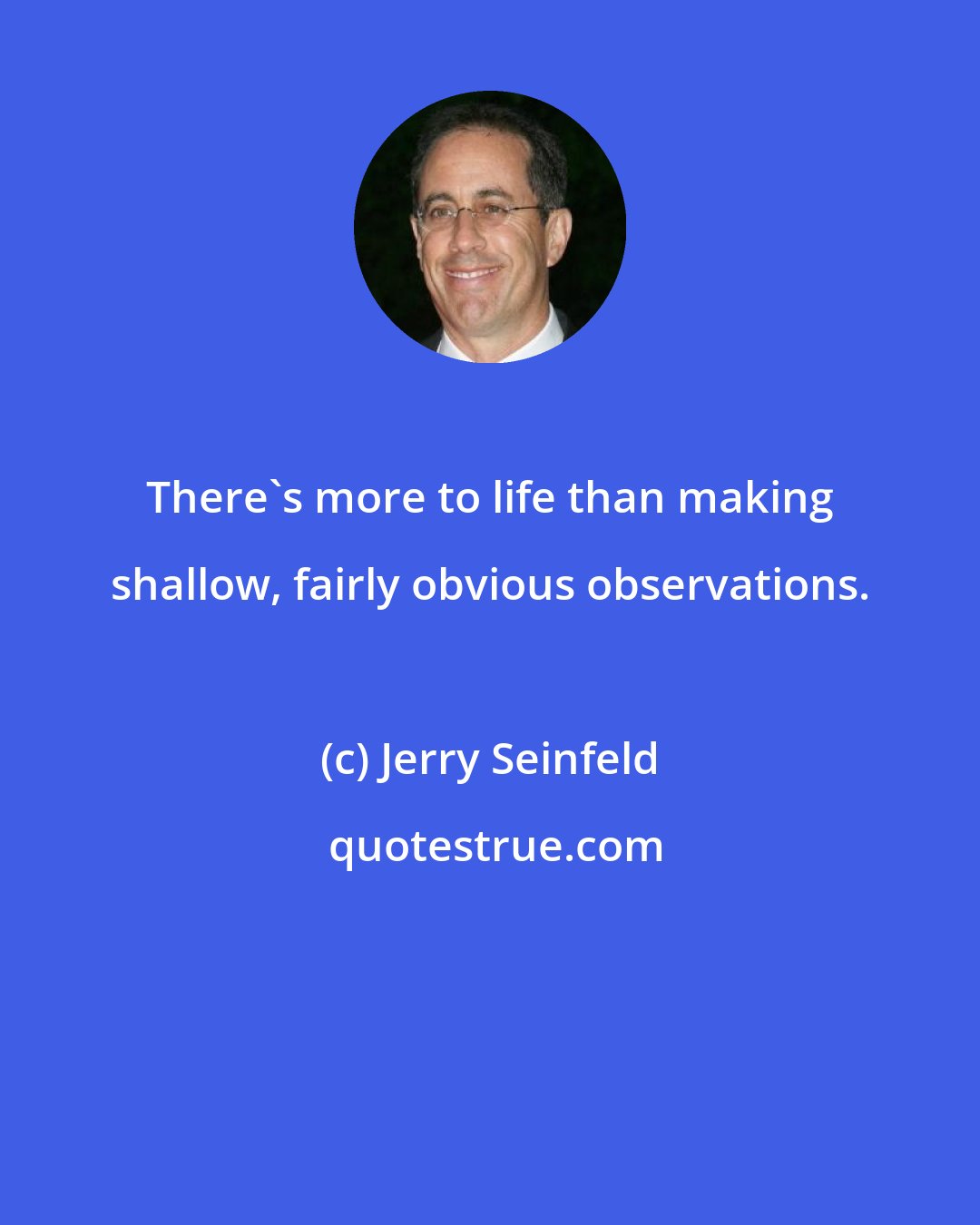 Jerry Seinfeld: There's more to life than making shallow, fairly obvious observations.